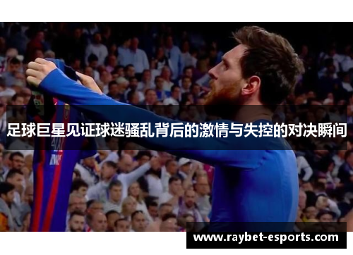 足球巨星见证球迷骚乱背后的激情与失控的对决瞬间