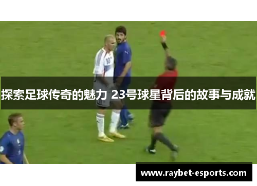 探索足球传奇的魅力 23号球星背后的故事与成就