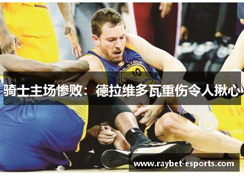 骑士主场惨败：德拉维多瓦重伤令人揪心